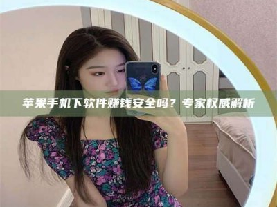 温岭苹果手机下软件赚钱安全吗？专家权威解析