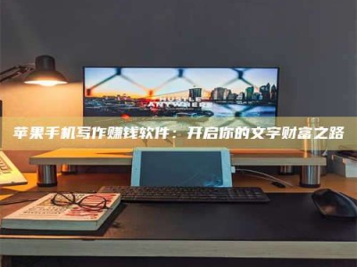 温岭苹果手机写作赚钱软件：开启你的文字财富之路