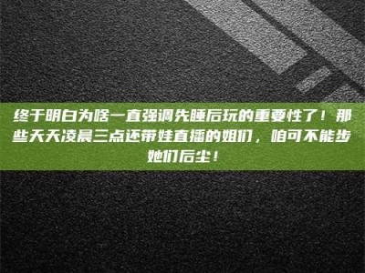 温岭终于明白为啥一直强调先睡后玩的重要性了！那些天天凌晨三点还带娃直播的姐们，咱可不能步她们后尘！
