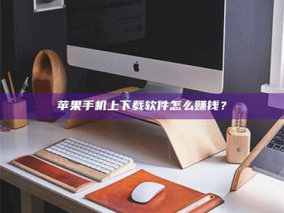 温岭苹果手机上下载软件怎么赚钱？