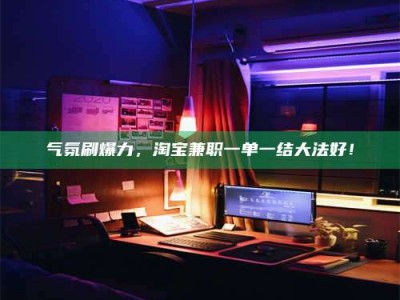 温岭气氛刷爆力，淘宝兼职一单一结大法好！
